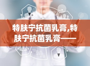 特肤宁抗菌乳膏,特肤宁抗菌乳膏——您的皮肤健康守护者