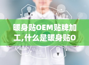 暖身贴OEM贴牌加工,什么是暖身贴OEM贴牌加工？