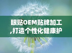 眼贴OEM贴牌加工,打造个性化健康护理解决方案