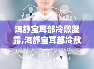 洱舒宝耳部冷敷凝露,洱舒宝耳部冷敷凝露——缓解耳部不适的天然良方