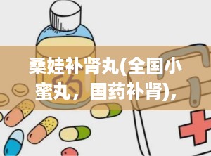 桑娃补肾丸(全国小蜜丸，国药补肾),桑娃补肾丸——全国小蜜丸，国药补肾的佳品