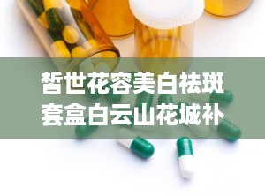 皙世花容美白祛斑套盒白云山花城补水套盒美白淡斑套盒,肌肤焕发新生的秘密武器