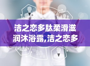 洁之恋多肽柔滑滋润沐浴露,洁之恋多肽柔滑滋润沐浴露——肌肤的温柔呵护