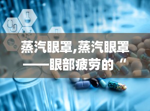 蒸汽眼罩,蒸汽眼罩——眼部疲劳的“救星”