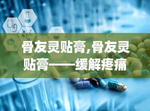 骨友灵贴膏,骨友灵贴膏——缓解疼痛，守护关节健康