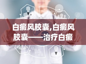 白癜风胶囊,白癜风胶囊——治疗白癜风的天然良药