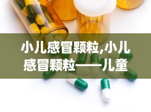 小儿感冒颗粒,小儿感冒颗粒——儿童感冒的“贴心小助手”