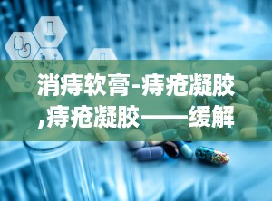 消痔软膏-痔疮凝胶,痔疮凝胶——缓解痔疮不适的得力助手
