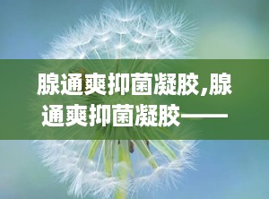 腺通爽抑菌凝胶,腺通爽抑菌凝胶——女性私处护理的贴心伴侣