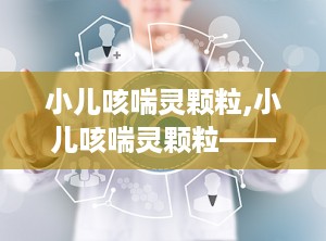 小儿咳喘灵颗粒,小儿咳喘灵颗粒——专为儿童设计的止咳祛痰良药