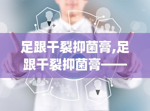 足跟干裂抑菌膏,足跟干裂抑菌膏——秋冬季节的肌肤守护神