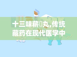 十三味菥蓂丸,传统藏药在现代医学中的应用