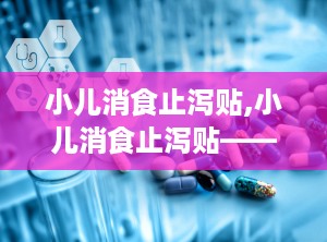 小儿消食止泻贴,小儿消食止泻贴——守护宝宝健康的守护神