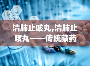 清肺止咳丸,清肺止咳丸——传统藏药在现代生活中的应用