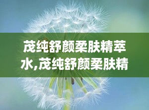 茂纯舒颜柔肤精萃水,茂纯舒颜柔肤精萃水——肌肤的天然守护者