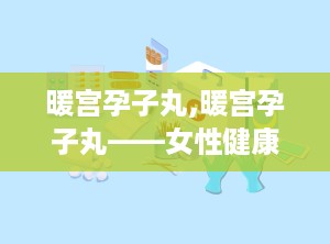 暖宫孕子丸,暖宫孕子丸——女性健康调养的中药良方