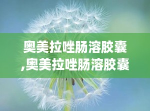 奥美拉唑肠溶胶囊,奥美拉唑肠溶胶囊——胃酸过多患者的福音