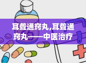 耳聋通窍丸,耳聋通窍丸——中医治疗耳聋耳鸣的良药