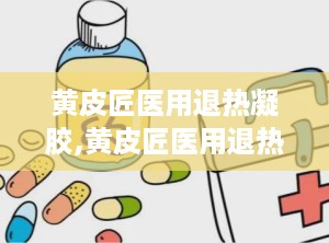 黄皮匠医用退热凝胶,黄皮匠医用退热凝胶——您的家庭常备退热良品