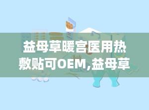 益母草暖宫医用热敷贴可OEM,益母草暖宫医用热敷贴——专业OEM定制，呵护女性健康