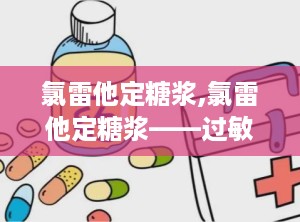 氯雷他定糖浆,氯雷他定糖浆——过敏性鼻炎与皮肤病的“贴心小助手”