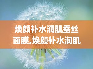 焕颜补水润肌蚕丝面膜,焕颜补水润肌蚕丝面膜——肌肤水润的秘密武器