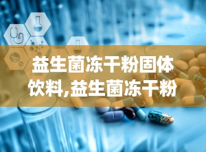 益生菌冻干粉固体饮料,益生菌冻干粉固体饮料——守护肠道健康的绿色守护者