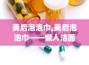 美后泡泡巾,美后泡泡巾——懒人洁面新选择