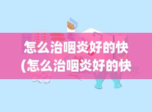 怎么治咽炎好的快(怎么治咽炎好的快呢)