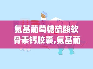 氨基葡萄糖硫酸软骨素钙胶囊,氨基葡萄糖硫酸软骨素钙胶囊——关节健康的守护者