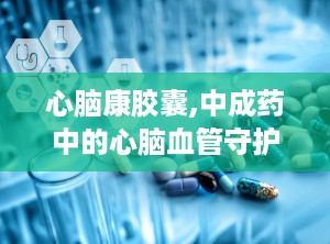 心脑康胶囊,中成药中的心脑血管守护者