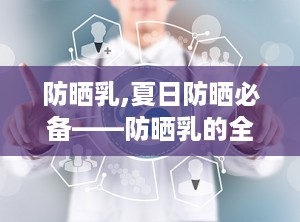 防晒乳,夏日防晒必备——防晒乳的全面解析