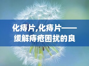 化痔片,化痔片——缓解痔疮困扰的良药