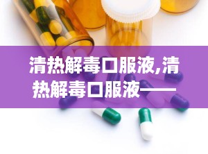 清热解毒口服液,清热解毒口服液——中医智慧在现代生活中的应用