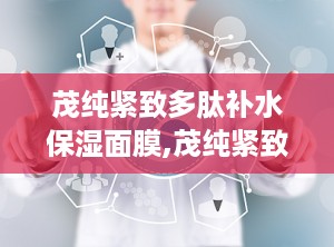 茂纯紧致多肽补水保湿面膜,茂纯紧致多肽补水保湿面膜——肌肤的深层呵护
