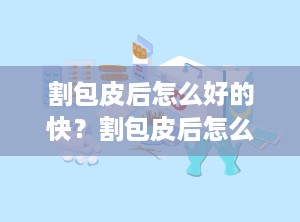 割包皮后怎么好的快？割包皮后怎么好的快些