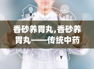 香砂养胃丸,香砂养胃丸——传统中药在现代生活中的应用与功效