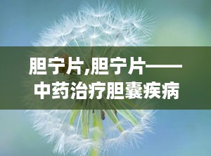 胆宁片,胆宁片——中药治疗胆囊疾病的新选择