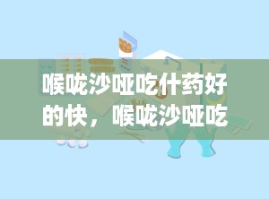 喉咙沙哑吃什药好的快，喉咙沙哑吃什药好的快一点