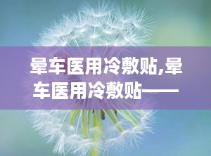 晕车医用冷敷贴,晕车医用冷敷贴——旅途中的贴心伴侣