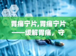 胃痛宁片,胃痛宁片——缓解胃痛，守护肠胃健康
