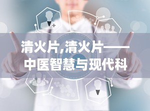 清火片,清火片——中医智慧与现代科技的结晶