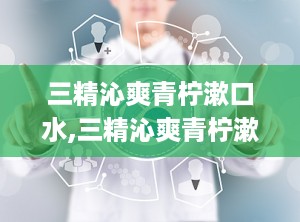 三精沁爽青柠漱口水,三精沁爽青柠漱口水——清新口气，呵护口腔健康