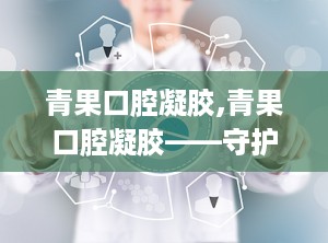 青果口腔凝胶,青果口腔凝胶——守护您的口腔健康