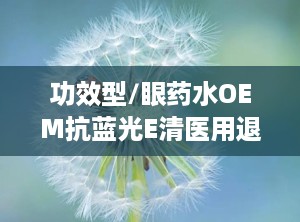 功效型/眼药水OEM抗蓝光E清医用退热凝胶底价招商