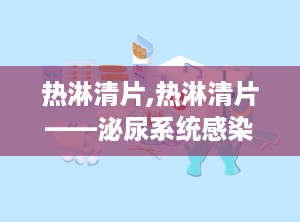 热淋清片,热淋清片——泌尿系统感染治疗的中成药良方