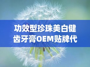 功效型珍珠美白健齿牙膏OEM贴牌代加工底价招商