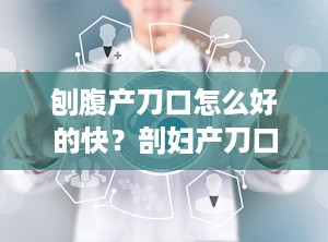 刨腹产刀口怎么好的快？剖妇产刀口怎么愈合快