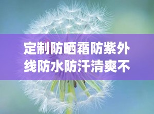 定制防晒霜防紫外线防水防汗清爽不油腻隔离三合一,防晒霜清爽不油腻哪款好