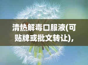 清热解毒口服液(可贴牌或批文转让),清热解毒口服液——夏季必备的养生良品